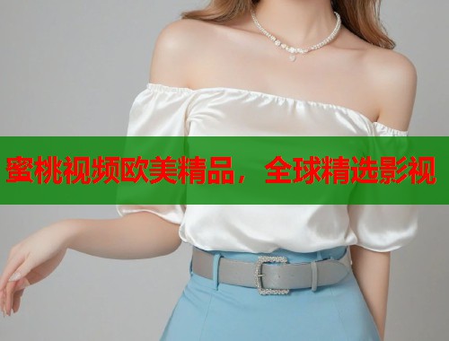 蜜桃视频欧美精品，全球精选影视