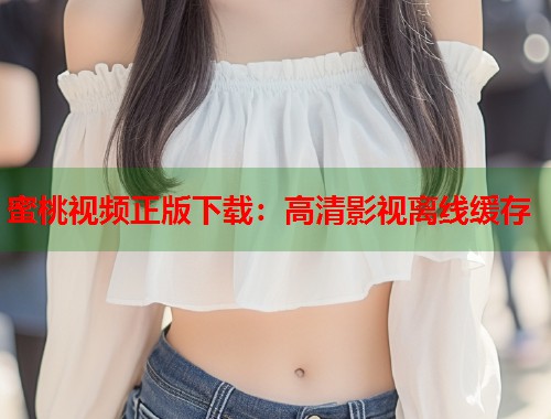 蜜桃视频正版下载：高清影视离线缓存