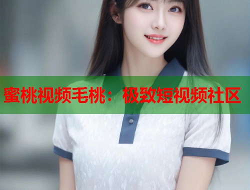 蜜桃视频毛桃：极致短视频社区