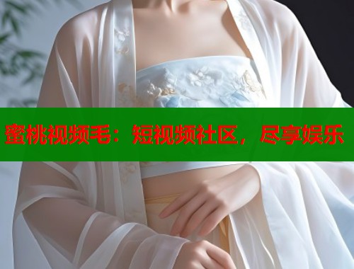 蜜桃视频毛：短视频社区，尽享娱乐