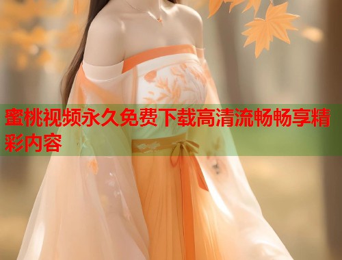 蜜桃视频永久免费下载高清流畅畅享精彩内容