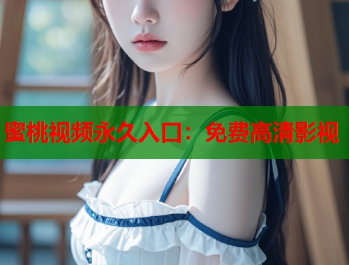 蜜桃视频永久入口：免费高清影视