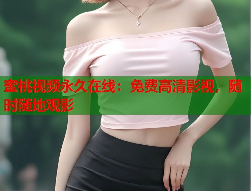 蜜桃视频永久在线：免费高清影视，随时随地观影  第2张