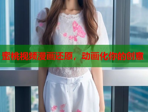 蜜桃视频漫画还原，动画化你的创意