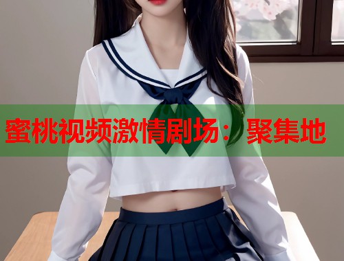 蜜桃视频激情剧场：聚集地  第2张