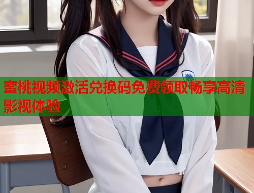 蜜桃视频激活兑换码免费领取畅享高清影视体验