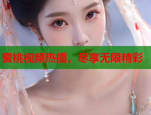 蜜桃视频热播，尽享无限精彩