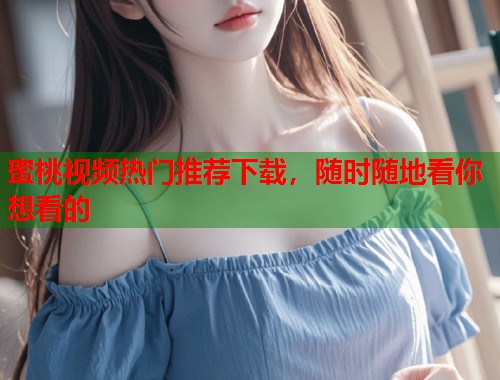 蜜桃视频热门推荐下载，随时随地看你想看的