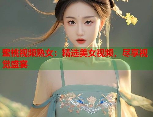 蜜桃视频熟女：精选美女视频，尽享视觉盛宴