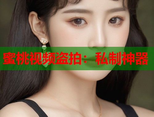 蜜桃视频盗拍：私制神器