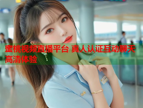蜜桃视频直播平台 真人认证互动聊天高清体验