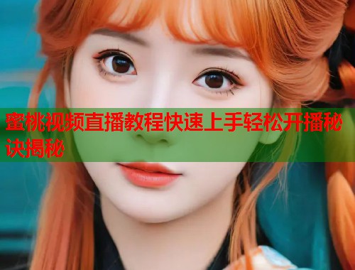 蜜桃视频直播教程快速上手轻松开播秘诀揭秘