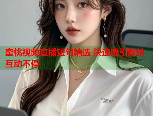 蜜桃视频直播短句精选 快速吸引粉丝互动不停