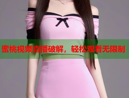 蜜桃视频直播破解，轻松观看无限制