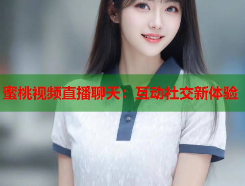 蜜桃视频直播聊天：互动社交新体验