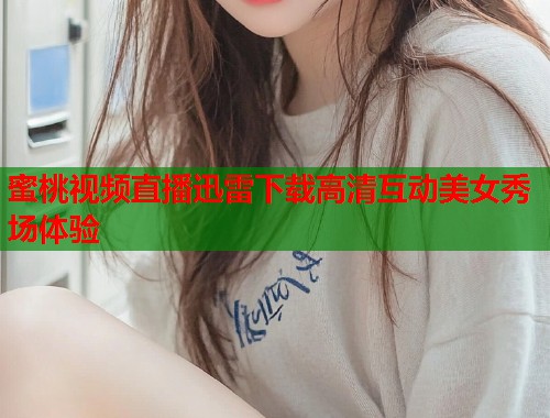 蜜桃视频直播迅雷下载高清互动美女秀场体验