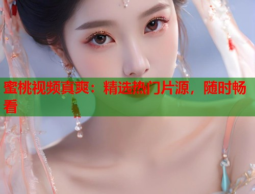 蜜桃视频真爽：精选热门片源，随时畅看