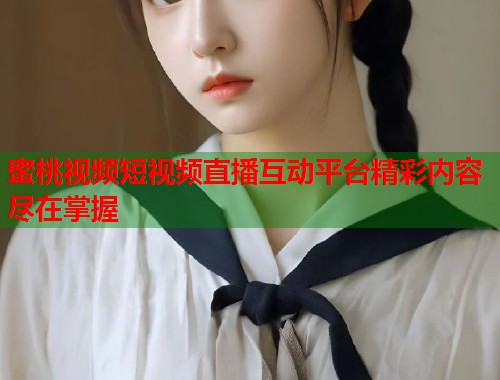 蜜桃视频短视频直播互动平台精彩内容尽在掌握