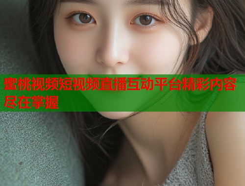 蜜桃视频短视频直播互动平台精彩内容尽在掌握  第2张