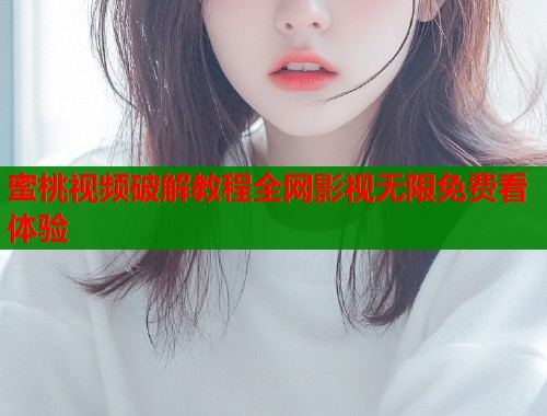 蜜桃视频破解教程全网影视无限免费看体验