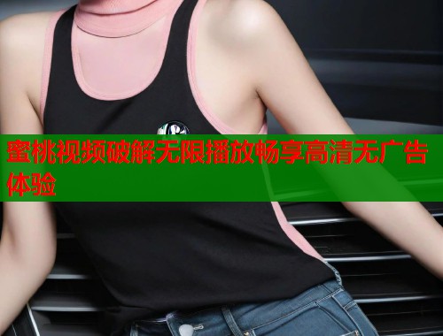 蜜桃视频破解无限播放畅享高清无广告体验