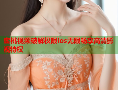 蜜桃视频破解权限ios无限畅享高清影视特权  第1张