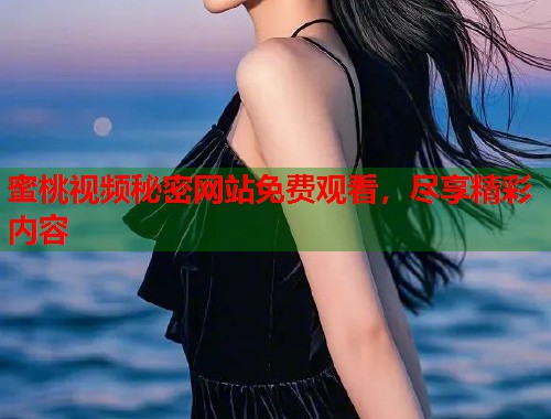 蜜桃视频秘密网站免费观看，尽享精彩内容