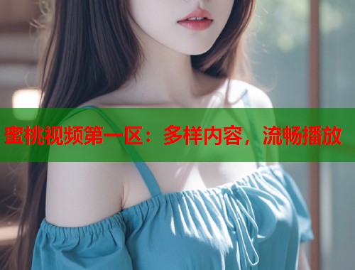 蜜桃视频第一区：多样内容，流畅播放