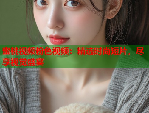蜜桃视频粉色视频：精选时尚短片，尽享视觉盛宴