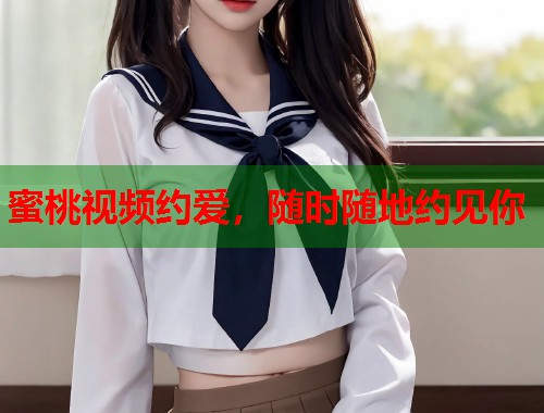 蜜桃视频约爱，随时随地约见你