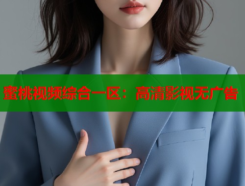 蜜桃视频综合一区：高清影视无广告
