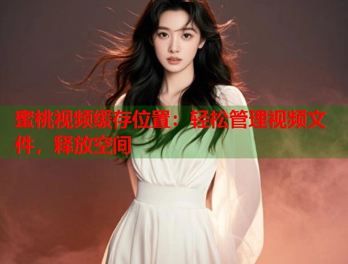 蜜桃视频缓存位置：轻松管理视频文件，释放空间