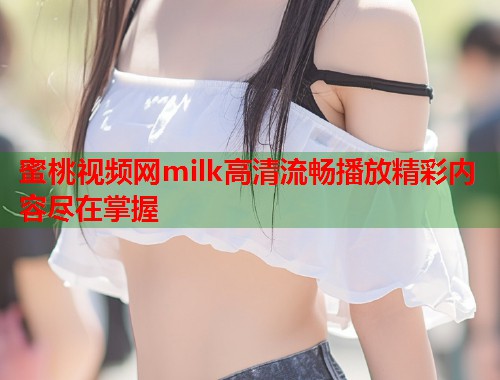 蜜桃视频网milk高清流畅播放精彩内容尽在掌握