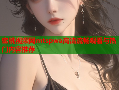 蜜桃视频网mtspwa高清流畅观看与热门内容推荐