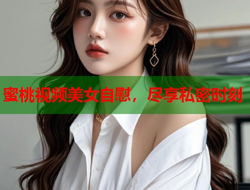 蜜桃视频美女自慰，尽享私密时刻