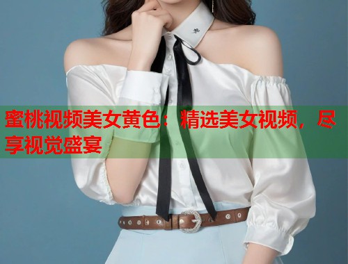蜜桃视频美女黄色：精选美女视频，尽享视觉盛宴
