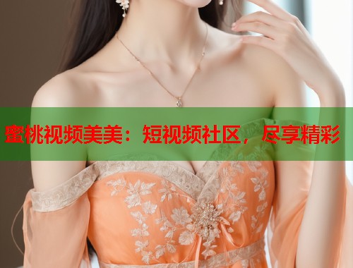 蜜桃视频美美：短视频社区，尽享精彩