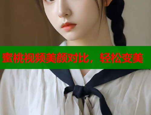 蜜桃视频美颜对比，轻松变美