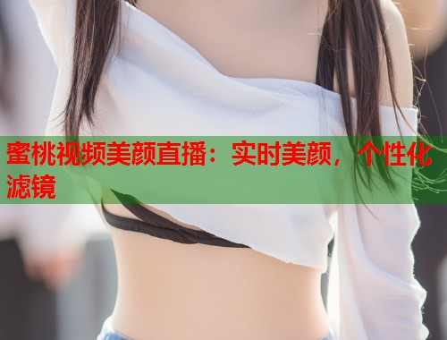 蜜桃视频美颜直播：实时美颜，个性化滤镜