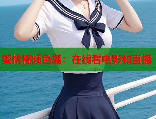 蜜桃视频色播：在线看电影和直播
