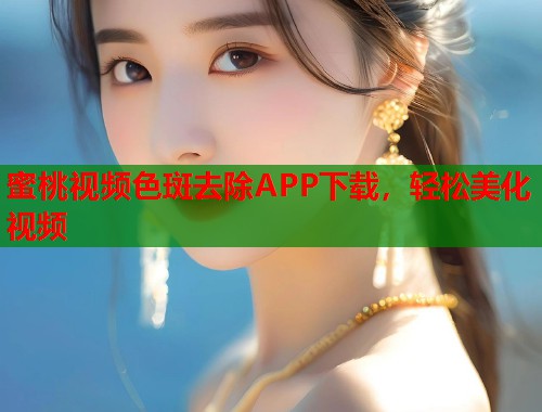 蜜桃视频色斑去除APP下载，轻松美化视频