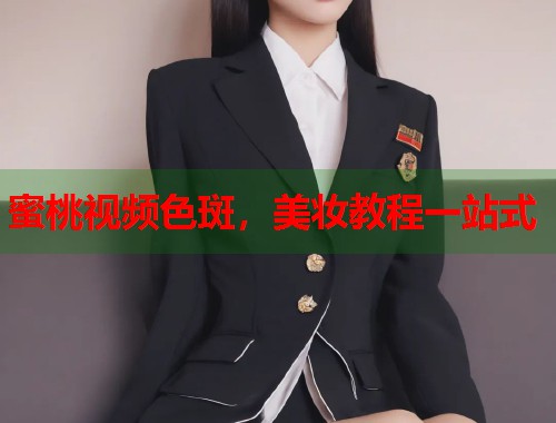 蜜桃视频色斑，美妆教程一站式