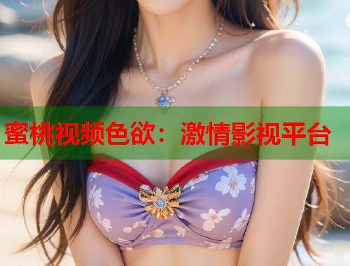 蜜桃视频色欲：激情影视平台