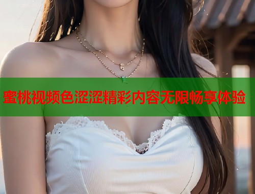 蜜桃视频色涩涩精彩内容无限畅享体验