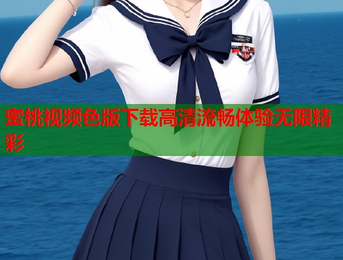 蜜桃视频色版下载高清流畅体验无限精彩