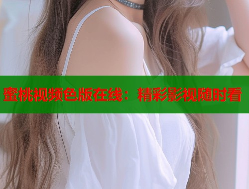 蜜桃视频色版在线：精彩影视随时看