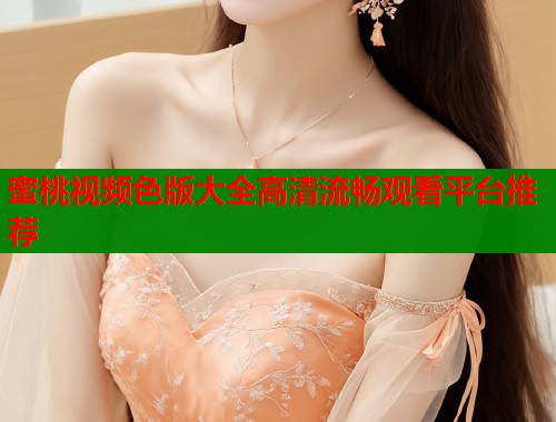 蜜桃视频色版大全高清流畅观看平台推荐