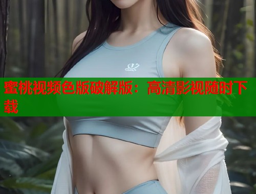 蜜桃视频色版破解版：高清影视随时下载