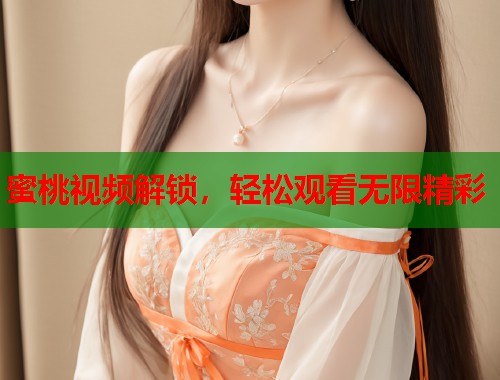 蜜桃视频解锁，轻松观看无限精彩