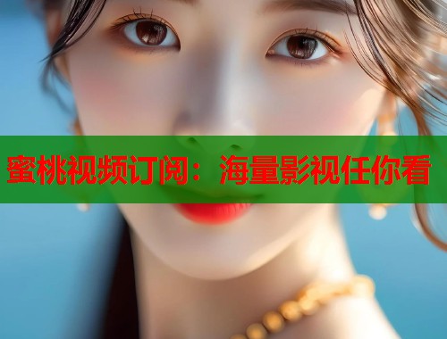 蜜桃视频订阅：海量影视任你看